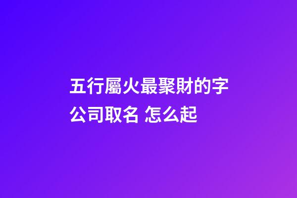五行屬火最聚財的字公司取名 怎么起-第1張-公司起名-玄機派